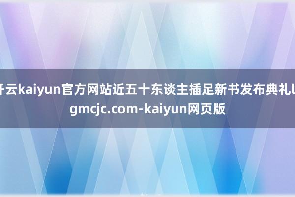 開云kaiyun官方網站近五十東談主插足新書發布典禮lygmcjc.com-kaiyun網頁版
