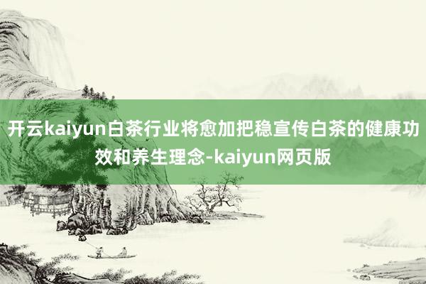 開云kaiyun白茶行業將愈加把穩宣傳白茶的健康功效和養生理念-kaiyun網頁版