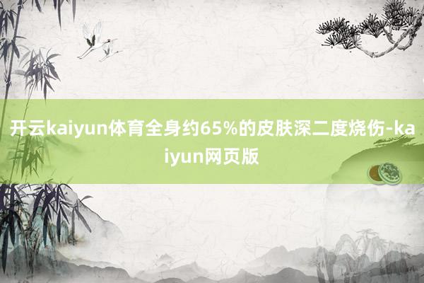 開云kaiyun體育全身約65%的皮膚深二度燒傷-kaiyun網頁版