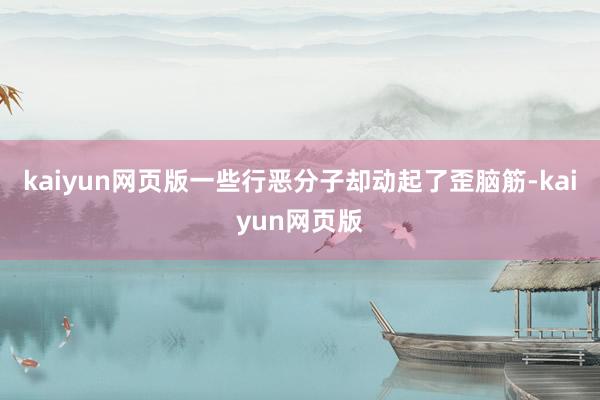 kaiyun網(wǎng)頁版一些行惡分子卻動起了歪腦筋-kaiyun網(wǎng)頁版