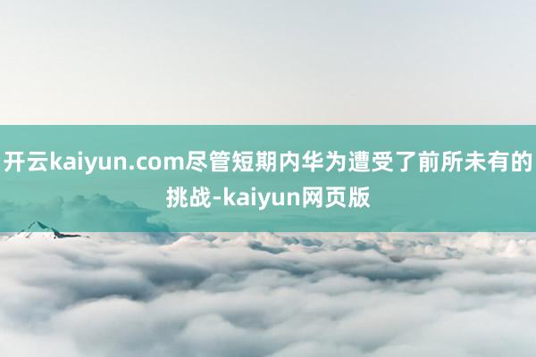 開云kaiyun.com盡管短期內華為遭受了前所未有的挑戰-kaiyun網頁版
