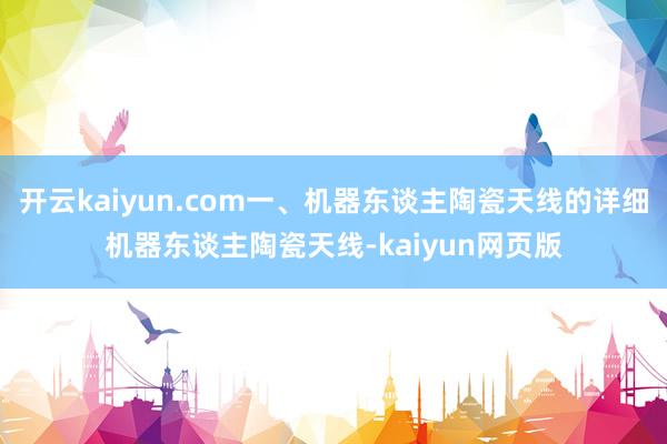 開云kaiyun.com一、機器東談主陶瓷天線的詳細機器東談主陶瓷天線-kaiyun網頁版