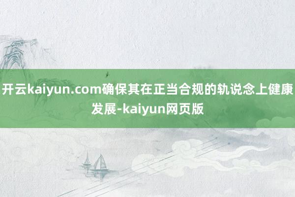 開云kaiyun.com確保其在正當合規的軌說念上健康發展-kaiyun網頁版