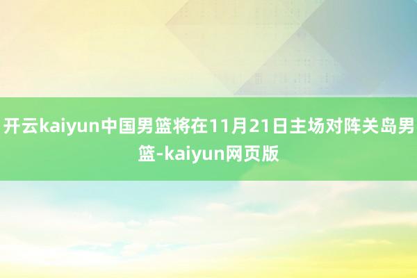 開云kaiyun中國男籃將在11月21日主場對陣關(guān)島男籃-kaiyun網(wǎng)頁版