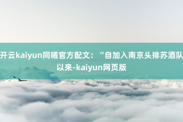 開云kaiyun同曦官方配文：“自加入南京頭排蘇酒隊(duì)以來(lái)-kaiyun網(wǎng)頁(yè)版