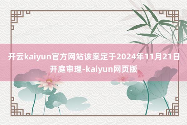 開云kaiyun官方網站該案定于2024年11月21日開庭審理-kaiyun網頁版
