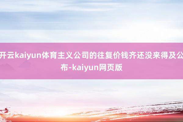 開云kaiyun體育主義公司的往復價錢齊還沒來得及公布-kaiyun網頁版