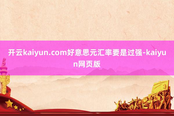開云kaiyun.com好意思元匯率要是過強-kaiyun網頁版