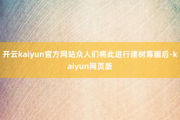 開云kaiyun官方網(wǎng)站眾人們將此進行建樹籌畫后-kaiyun網(wǎng)頁版