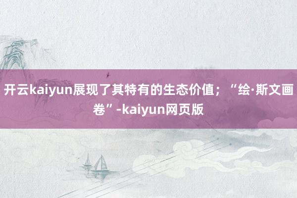 開云kaiyun展現了其特有的生態價值；“繪·斯文畫卷”-kaiyun網頁版