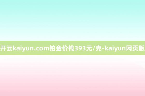 開云kaiyun.com鉑金價錢393元/克-kaiyun網頁版