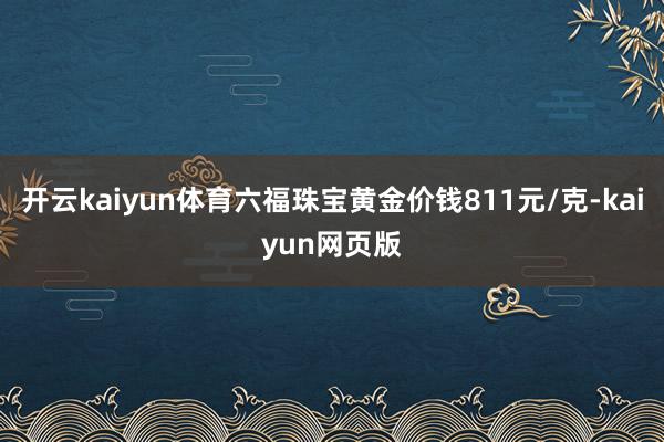 開云kaiyun體育六福珠寶黃金價錢811元/克-kaiyun網頁版