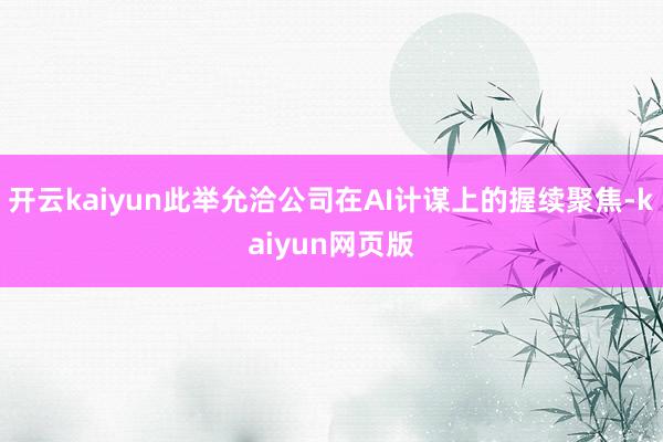 開云kaiyun此舉允洽公司在AI計謀上的握續聚焦-kaiyun網頁版
