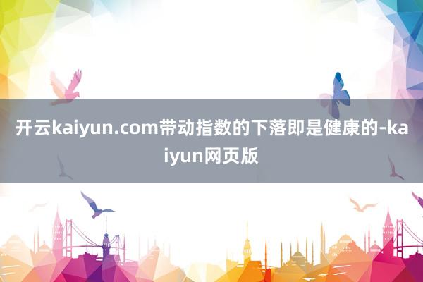 開云kaiyun.com帶動指數的下落即是健康的-kaiyun網頁版