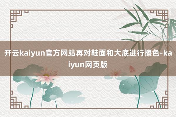 開云kaiyun官方網(wǎng)站再對(duì)鞋面和大底進(jìn)行擦色-kaiyun