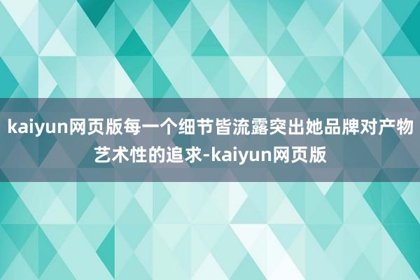 kaiyun網(wǎng)頁版每一個(gè)細(xì)節(jié)皆流露突出她品牌對(duì)產(chǎn)物藝術(shù)性的追