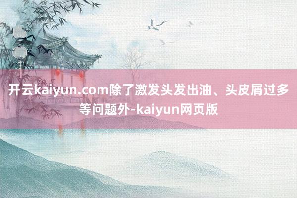 開云kaiyun.com除了激發(fā)頭發(fā)出油、頭皮屑過多等問題外