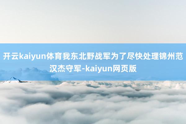 開云kaiyun體育我東北野戰軍為了盡快處理錦州范漢杰守軍-