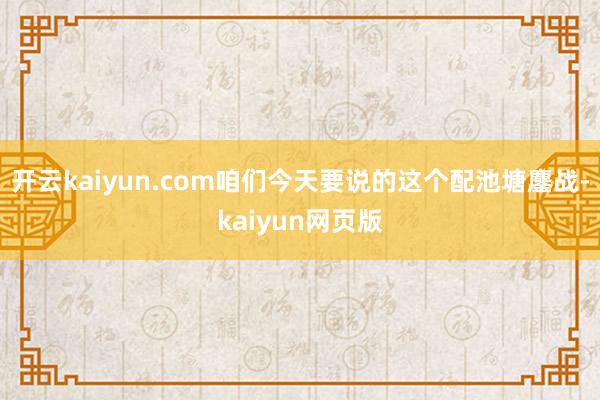 開云kaiyun.com咱們今天要說的這個配池塘鏖戰-kai