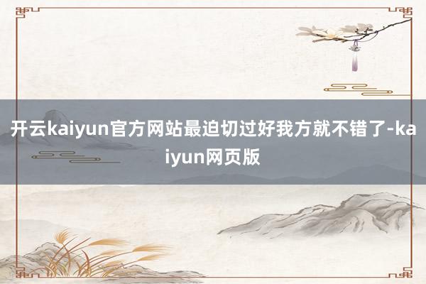開云kaiyun官方網(wǎng)站最迫切過好我方就不錯(cuò)了-kaiyun網(wǎng)頁版