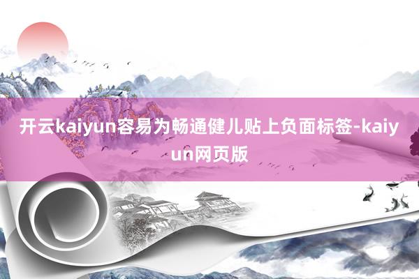 開云kaiyun容易為暢通健兒貼上負面標簽-kaiyun網頁版