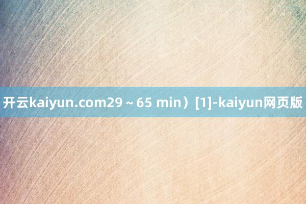 開云kaiyun.com29～65 min）[1]-kaiyun網頁版