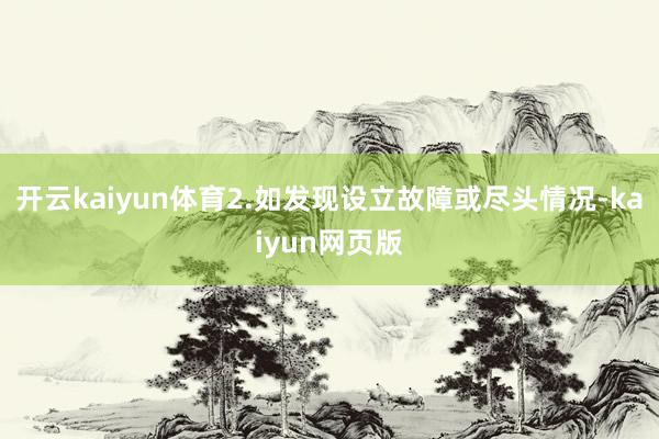 開云kaiyun體育2.如發(fā)現(xiàn)設(shè)立故障或盡頭情況-kaiyu