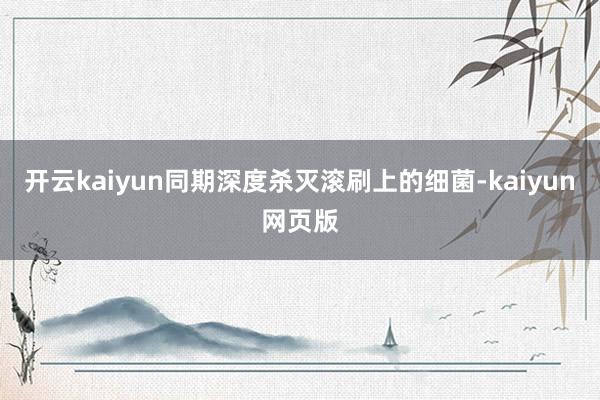 開云kaiyun同期深度殺滅滾刷上的細(xì)菌-kaiyun網(wǎng)頁版