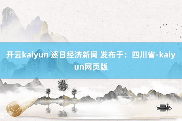 開云kaiyun 逐日經(jīng)濟新聞 發(fā)布于：四川省-kaiyun網(wǎng)頁版