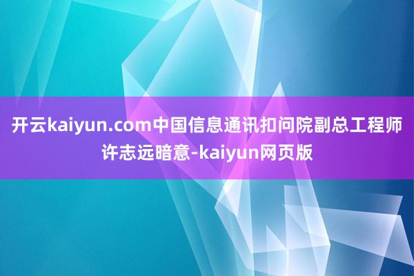 開(kāi)云kaiyun.com中國(guó)信息通訊扣問(wèn)院副總工程師許志遠(yuǎn)暗意-kaiyun網(wǎng)頁(yè)版