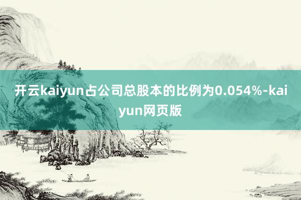 開云kaiyun占公司總股本的比例為0.054%-kaiyun網(wǎng)頁(yè)版