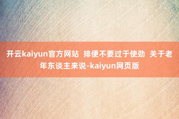 開云kaiyun官方網(wǎng)站  排便不要過于使勁  關(guān)于老年東談主來說-kaiyun網(wǎng)頁版