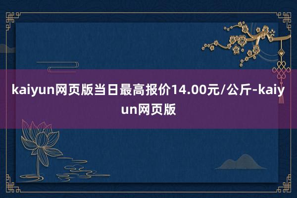 kaiyun網頁版當日最高報價14.00元/公斤-kaiyun網頁版