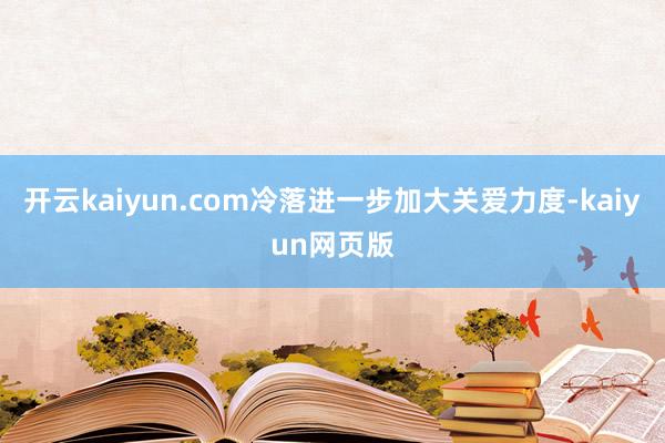 開云kaiyun.com冷落進一步加大關愛力度-kaiyun網頁版