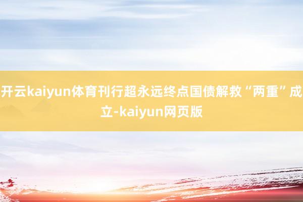 開云kaiyun體育刊行超永遠(yuǎn)終點(diǎn)國債解救“兩重”成立-kaiyun網(wǎng)頁版