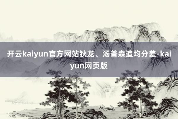 開云kaiyun官方網站狄龍、湯普森追均分差-kaiyun網頁版