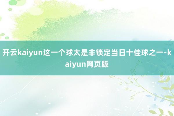 開云kaiyun這一個(gè)球太是非鎖定當(dāng)日十佳球之一-kaiyun網(wǎng)頁(yè)版