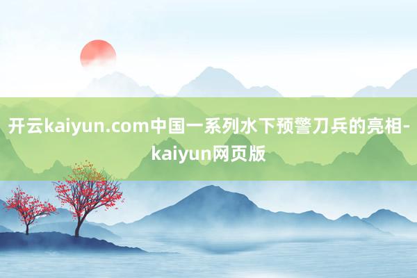 開云kaiyun.com中國一系列水下預警刀兵的亮相-kaiyun網頁版