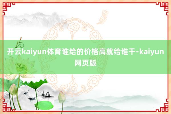 開云kaiyun體育誰給的價格高就給誰干-kaiyun網頁版