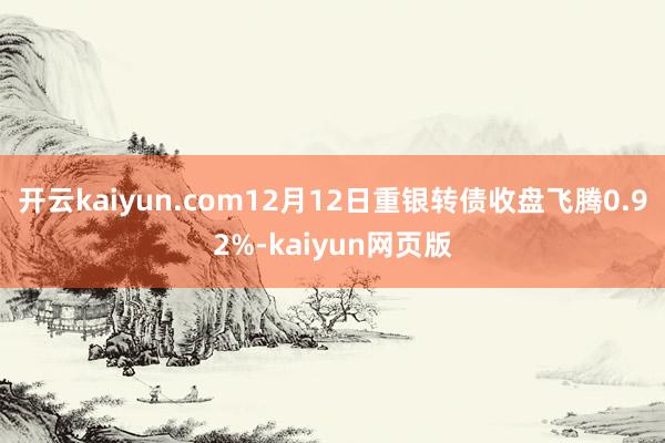 開云kaiyun.com12月12日重銀轉債收盤飛騰0.92