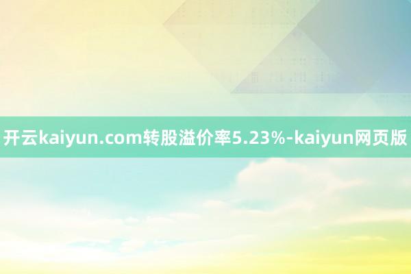 開云kaiyun.com轉股溢價率5.23%-kaiyun網