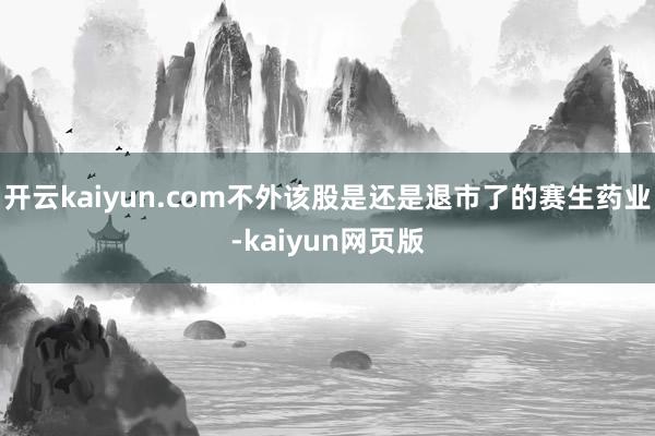 開云kaiyun.com不外該股是還是退市了的賽生藥業-ka
