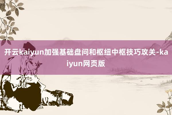 開云kaiyun加強基礎盤問和樞紐中樞技巧攻關-kaiyun