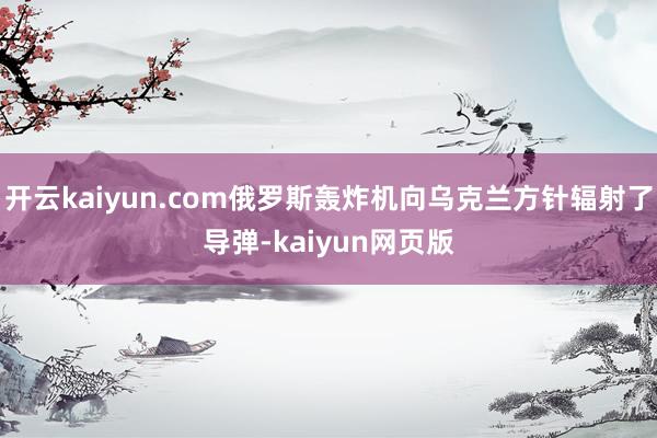 開(kāi)云kaiyun.com俄羅斯轟炸機(jī)向?yàn)蹩颂m方針輻射了導(dǎo)彈-kaiyun網(wǎng)頁(yè)版