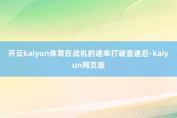 開云kaiyun體育在戰機的速率打破音速后-kaiyun網頁版