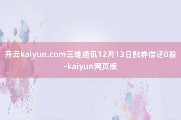 開云kaiyun.com三維通訊12月13日融券償還0股-k