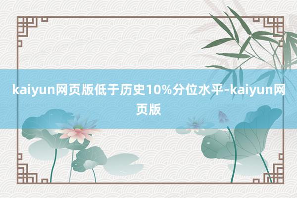 kaiyun網頁版低于歷史10%分位水平-kaiyun網頁版