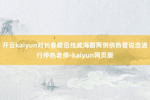 開(kāi)云kaiyun對(duì)長(zhǎng)春路沿線威海路兩側(cè)供熱管說(shuō)念進(jìn)行停熱老師