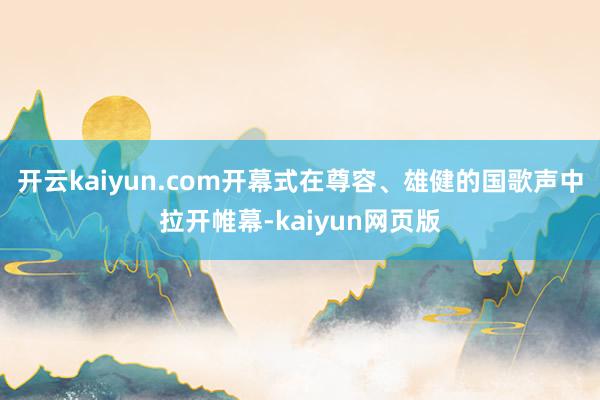開(kāi)云kaiyun.com開(kāi)幕式在尊容、雄健的國(guó)歌聲中拉開(kāi)帷幕
