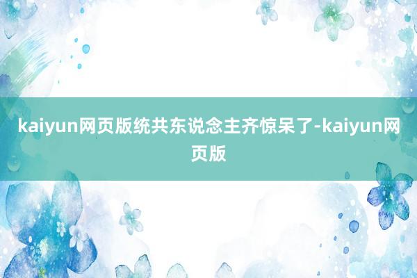 kaiyun網頁版統共東說念主齊驚呆了-kaiyun網頁版